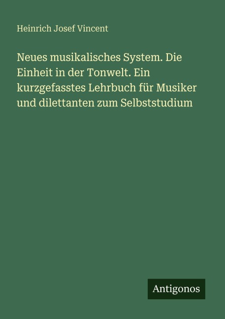 Neues musikalisches System. Die Einheit in der Tonwelt. Ein kurzgefasstes Lehrbuch für Musiker und dilettanten zum Selbststudium - Heinrich Josef Vincent