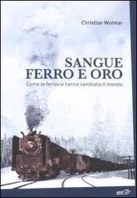 Sangue, ferro e oro. Come le ferrovie hanno cambiato il mondo - Christian Wolmar