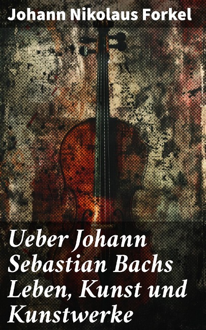 Ueber Johann Sebastian Bachs Leben, Kunst und Kunstwerke - Johann Nikolaus Forkel