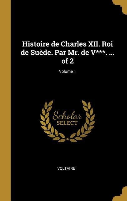 Histoire de Charles XII. Roi de Suède. Par Mr. de V***. ... of 2; Volume 1 - Voltaire