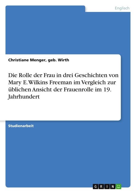 Die Rolle der Frau in drei Geschichten von Mary E. Wilkins Freeman im Vergleich zur üblichen Ansicht der Frauenrolle im 19. Jahrhundert - geb. Wirth Menger