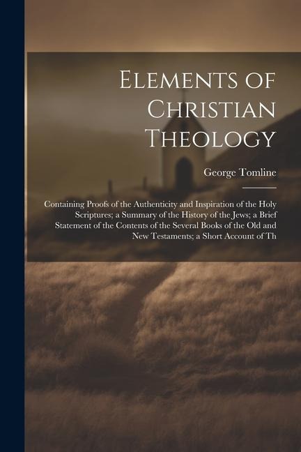 Elements of Christian Theology: Containing Proofs of the Authenticity and Inspiration of the Holy Scriptures; a Summary of the History of the Jews; a - George Tomline