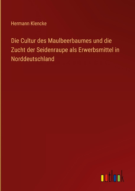 Die Cultur des Maulbeerbaumes und die Zucht der Seidenraupe als Erwerbsmittel in Norddeutschland - Hermann Klencke