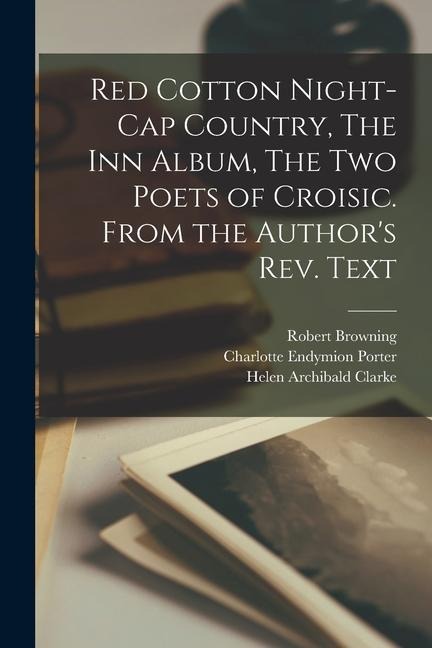 Red Cotton Night-cap Country, The Inn Album, The Two Poets of Croisic. From the Author's Rev. Text - Robert Browning, Charlotte Endymion Porter