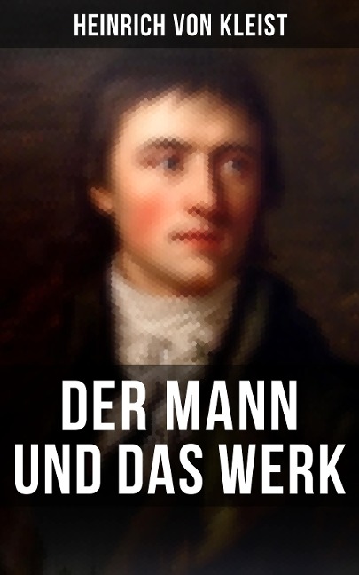 Heinrich von Kleist: Der Mann und das Werk - Heinrich Von Kleist