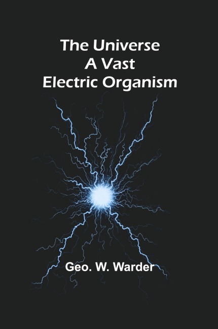 The Universe a Vast Electric Organism - Geo. W. Warder