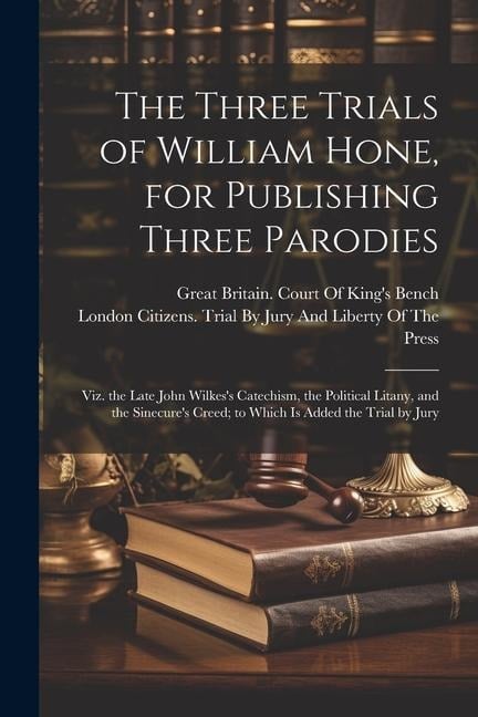 The Three Trials of William Hone, for Publishing Three Parodies: Viz. the Late John Wilkes's Catechism, the Political Litany, and the Sinecure's Creed - 