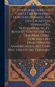 Cover-Bild zum Titel 'Der Koran oder das Gesetz der Moslemen durch Muhammed, auf den Grund der vormaligen Verdeutschung F.E. Boysen's von neuem aus dem Arab. Übers., durchaus mit erläuternden Anmerkungen, mit einer hist. Einleitung versehen.' von 'Anonymous'