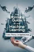 The Ultimate Guide To AI and Machine Learning: From Theory To Applications - Negoita Manuela