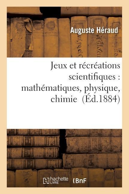 Jeux Et Récréations Scientifiques: Applications Faciles Des Mathématiques, Physique, Chimie - Auguste Héraud