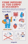 Come impedire al tuo corpo di ucciderti. La guida esilarante, indispensabile e senza tabù per capire come funzioniamo, preoccuparci meno e vivere meglio - Karan Rajan