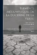 Eléments Métaphysiques De La Doctrine De La Vertu: (Seconde Partie De La Métaphysique Des Moeurs) Suivis D'un Traité De Pédagogie Et De Divers Opuscul - Jules Romain Barni, Immanuel Kant