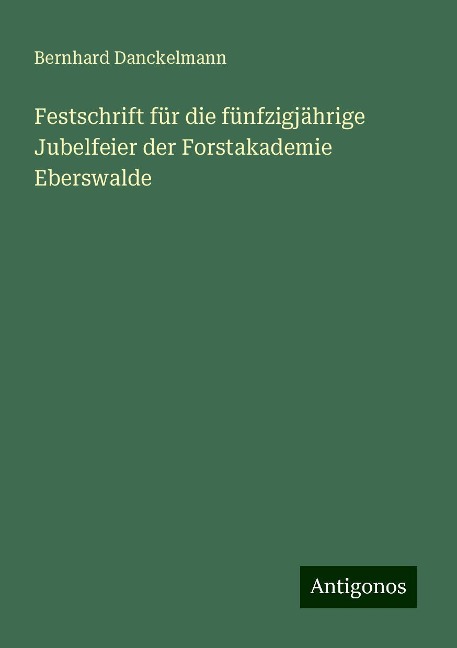 Festschrift für die fünfzigjährige Jubelfeier der Forstakademie Eberswalde - Bernhard Danckelmann