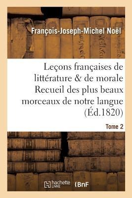 Leçons Françaises de Littérature & de Morale Recueil Des Plus Beaux Morceaux de Notre Langue Tome 2 - François-Joseph-Michel Noël