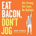 Eat Bacon, Don't Jog: Get Strong. Get Lean. No Bullshit. - Grant Petersen