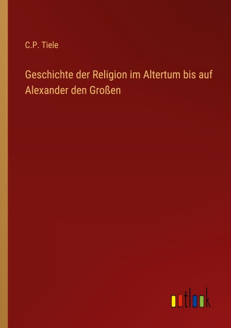 Geschichte der Religion im Altertum bis auf Alexander den Großen - C. P. Tiele