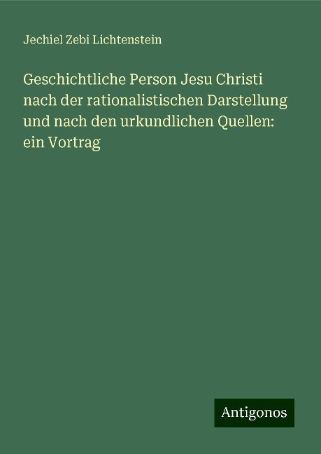 Geschichtliche Person Jesu Christi nach der rationalistischen Darstellung und nach den urkundlichen Quellen: ein Vortrag - Jechiel Zebi Lichtenstein