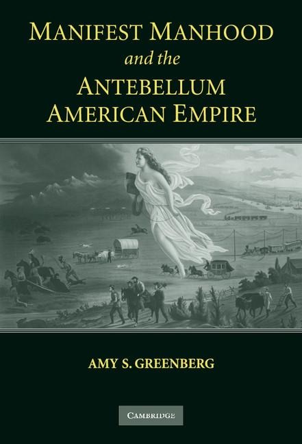Manifest Manhood and the Antebellum American       Empire - Amy S. Greenberg