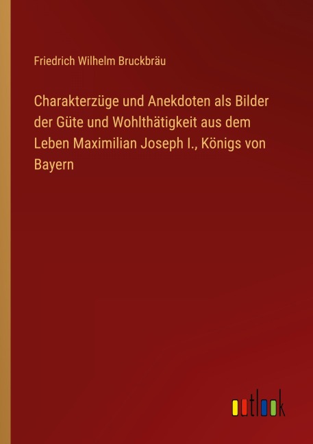 Charakterzüge und Anekdoten als Bilder der Güte und Wohlthätigkeit aus dem Leben Maximilian Joseph I., Königs von Bayern - Friedrich Wilhelm Bruckbräu