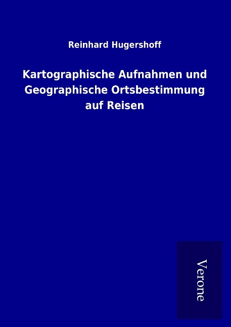 Kartographische Aufnahmen und Geographische Ortsbestimmung auf Reisen - Reinhard Hugershoff