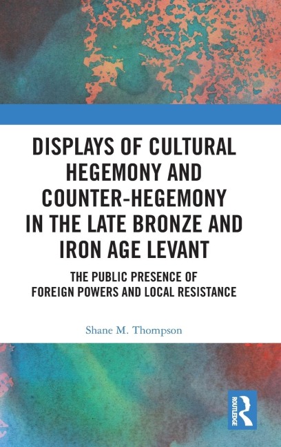 Displays of Cultural Hegemony and Counter-Hegemony in the Late Bronze and Iron Age Levant - Shane M. Thompson