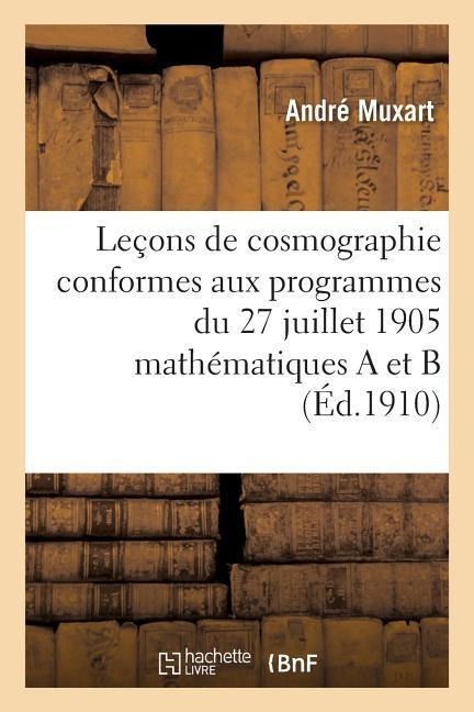 Leçons de Cosmographie Conformes Aux Programmes Du 27 Juillet 1905, Classes de Mathématiques a Et B - Muxart