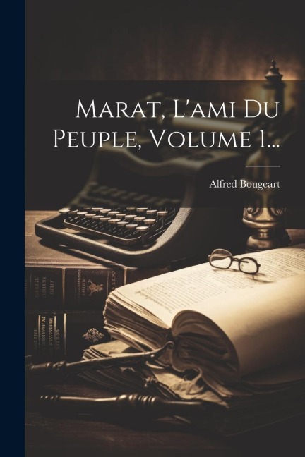 Marat, L'ami Du Peuple, Volume 1... - Alfred Bougeart