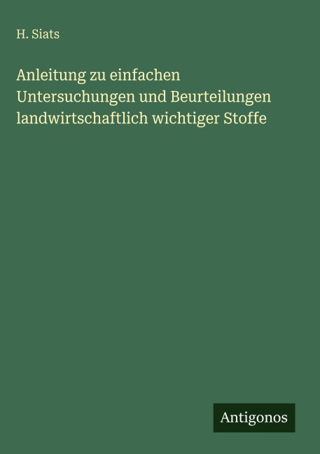 Anleitung zu einfachen Untersuchungen und Beurteilungen landwirtschaftlich wichtiger Stoffe - H. Siats