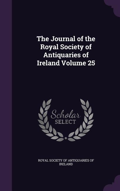 The Journal of the Royal Society of Antiquaries of Ireland Volume 25 - 