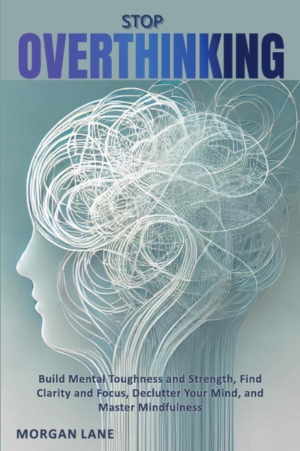 Stop OVERTHINKING - Build Mental Toughness and Strength, Find Clarity and Focus, Declutter Your Mind, and Master Mindfulness - Morgan Lane