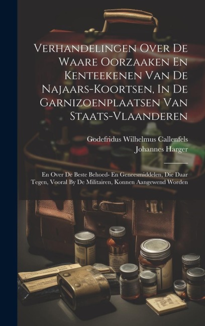 Verhandelingen Over De Waare Oorzaaken En Kenteekenen Van De Najaars-koortsen, In De Garnizoenplaatsen Van Staats-vlaanderen: En Over De Beste Behoed- - Godefridus Wilhelmus Callenfels, Johannes Harger