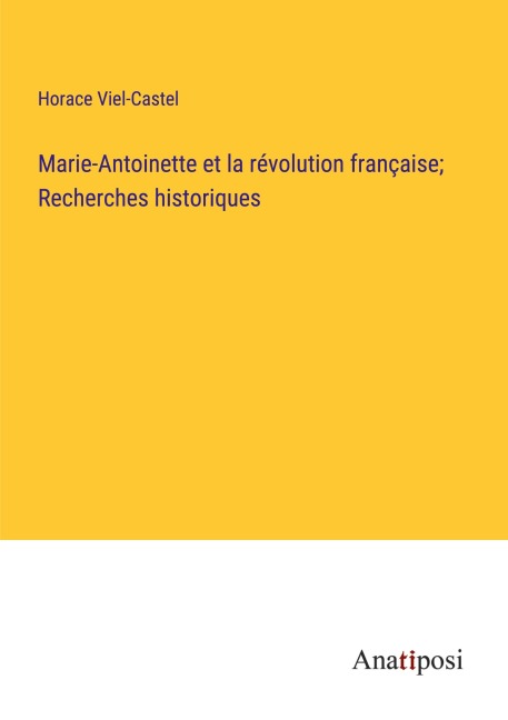 Marie-Antoinette et la révolution française; Recherches historiques - Horace Viel-Castel