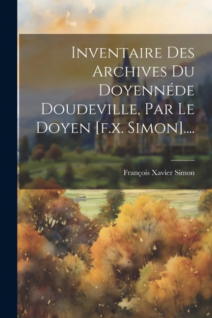 Inventaire Des Archives Du Doyennéde Doudeville, Par Le Doyen [f.x. Simon].... - François Xavier Simon