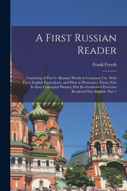 A First Russian Reader: Consisting of Part I.--Russian Words in Common Use, With Their English Equivalents, and How to Pronounce Them; Part Ii - Frank Freeth