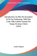 Cover-Bild zum Titel 'Introduction Au Plan De Jerusalem Et De Ses Faubourgs, Telle Que Cette Ville Celebre Existait Du Temps De Jesus-Christ (1844)' von 'Andre Dupuis'