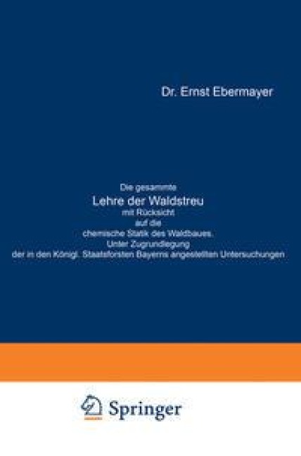 Die gesammte Lehre der Waldstreu mit Rücksicht auf die chemische Statik des Waldbaues. Unter Zugrundlegung der in den Königl. Staatsforsten Bayerns angestellten Untersuchungen - Ernst Ebermayer