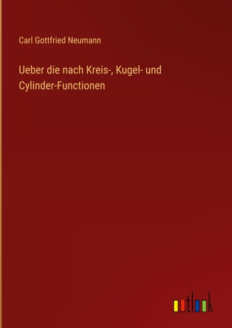 Ueber die nach Kreis-, Kugel- und Cylinder-Functionen - Carl Gottfried Neumann
