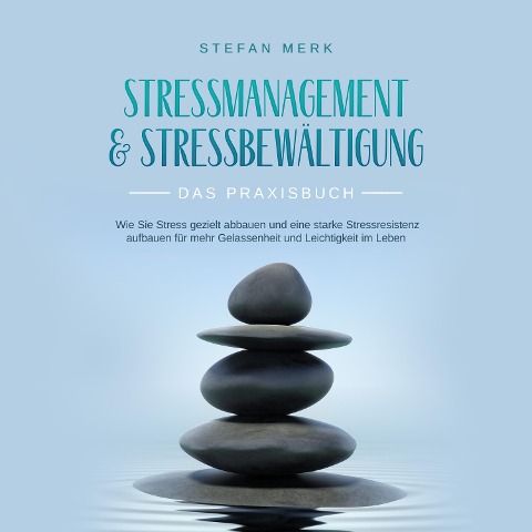 Stressmanagement & Stressbewältigung - Das Praxisbuch: Wie Sie Stress gezielt abbauen und eine starke Stressresistenz aufbauen für mehr Gelassenheit und Leichtigkeit im Leben - Stefan Merk