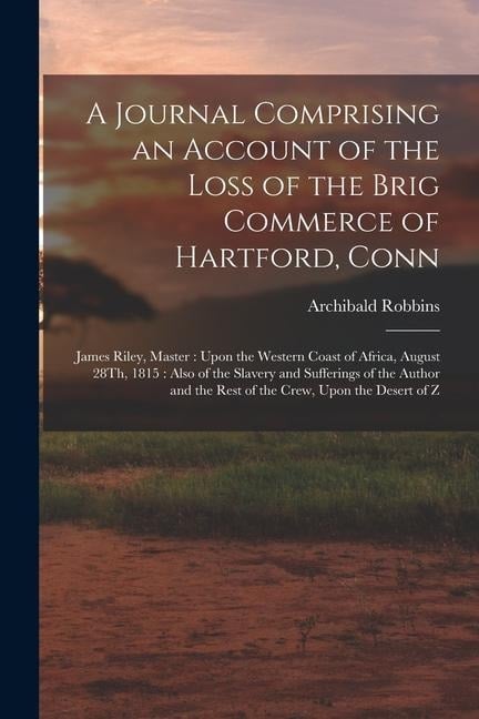 A Journal Comprising an Account of the Loss of the Brig Commerce of Hartford, Conn: James Riley, Master: Upon the Western Coast of Africa, August 28Th - Archibald Robbins