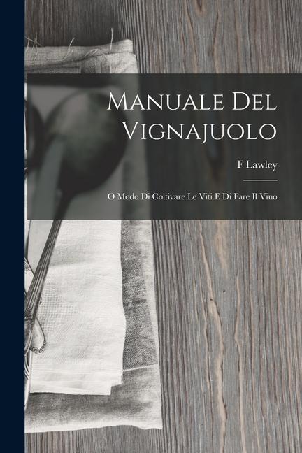 Manuale Del Vignajuolo: O Modo Di Coltivare Le Viti E Di Fare Il Vino - F. Lawley