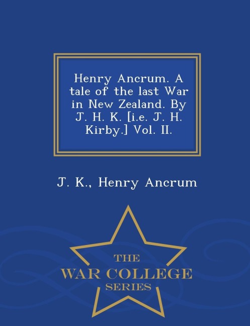 Henry Ancrum. a Tale of the Last War in New Zealand. by J. H. K. [I.E. J. H. Kirby.] Vol. II. - War College Series - J. K, Henry Ancrum