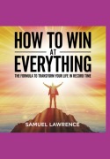 How To Win At Everything: The Formula To Transform Your Life In Record Time - Samuel Lawrence