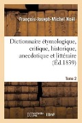 Dictionnaire Étymologique, Critique, Historique, Anecdotique Et Littéraire. Tome 2 - François-Joseph-Michel Noël