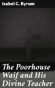 The Poorhouse Waif and His Divine Teacher - Isabel C. Byrum
