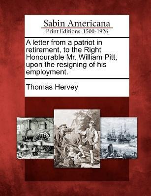 A Letter from a Patriot in Retirement, to the Right Honourable Mr. William Pitt, Upon the Resigning of His Employment. - Thomas Hervey