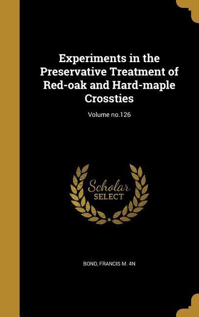 Experiments in the Preservative Treatment of Red-oak and Hard-maple Crossties; Volume no.126 - 