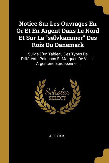 Notice Sur Les Ouvrages En Or Et En Argent Dans Le Nord Et Sur La "sølvkammer" Des Rois Du Danemark - J. Sick