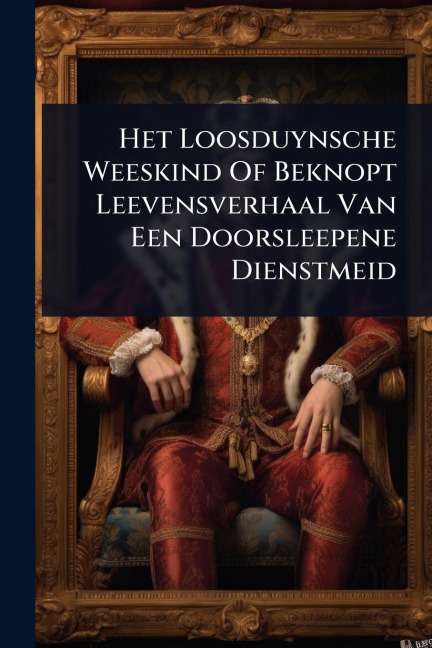 Het Loosduynsche Weeskind Of Beknopt Leevensverhaal Van Een Doorsleepene Dienstmeid - Anonymous