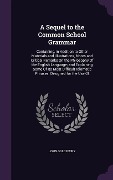 A Sequel to the Common School Grammar: Containing, in Addition to Other Materials and Illustrations, Notes and Critical Remarks On the Philosophy Of t - John Goldsbury
