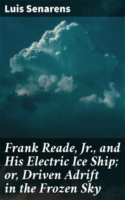 Frank Reade, Jr., and His Electric Ice Ship; or, Driven Adrift in the Frozen Sky - Luis Senarens